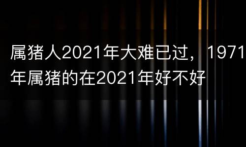 属猪人2021年大难已过，1971年属猪的在2021年好不好