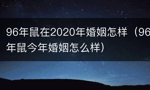 96年鼠在2020年婚姻怎样（96年鼠今年婚姻怎么样）
