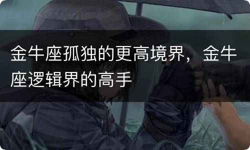 金牛座孤独的更高境界，金牛座逻辑界的高手