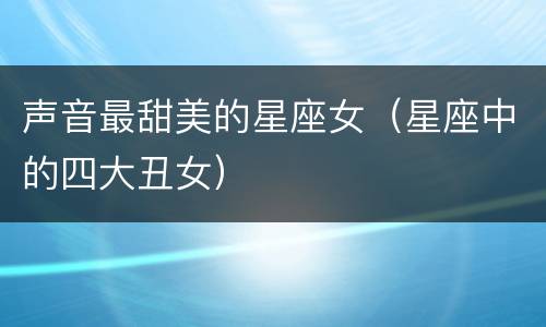 声音最甜美的星座女（星座中的四大丑女）