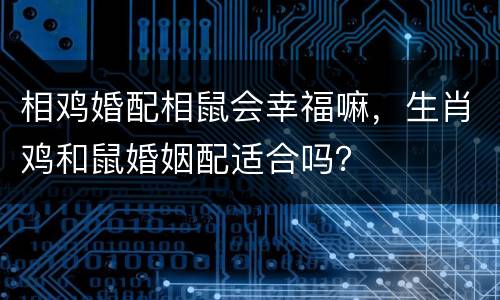 相鸡婚配相鼠会幸福嘛，生肖鸡和鼠婚姻配适合吗？