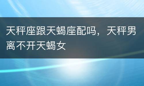 天秤座跟天蝎座配吗，天秤男离不开天蝎女