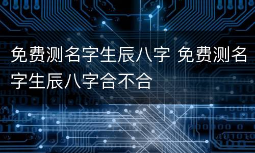 免费测名字生辰八字 免费测名字生辰八字合不合