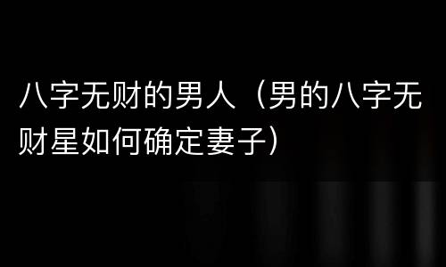 八字无财的男人（男的八字无财星如何确定妻子）