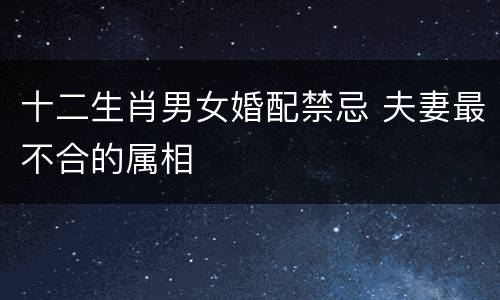 十二生肖男女婚配禁忌 夫妻最不合的属相