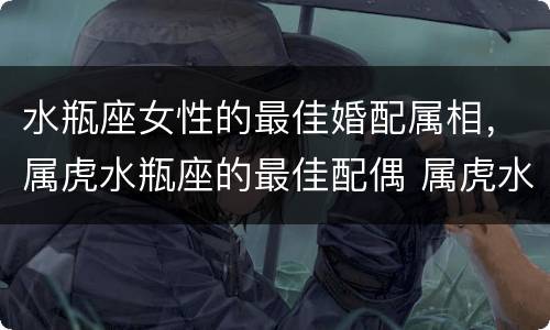 水瓶座女性的最佳婚配属相，属虎水瓶座的最佳配偶 属虎水瓶座男女和什么星