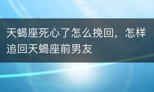 天蝎座死心了怎么挽回，怎样追回天蝎座前男友