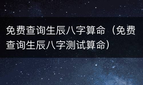 免费查询生辰八字算命（免费查询生辰八字测试算命）