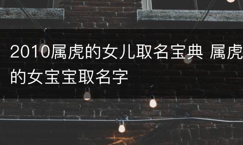 2010属虎的女儿取名宝典 属虎的女宝宝取名字