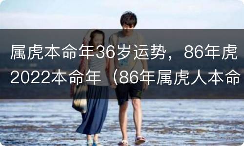 属虎本命年36岁运势，86年虎2022本命年（86年属虎人本命年运势）