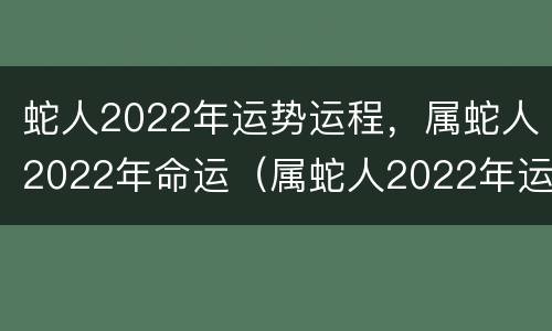蛇人2022年运势运程，属蛇人2022年命运（属蛇人2022年运势运程华易网）