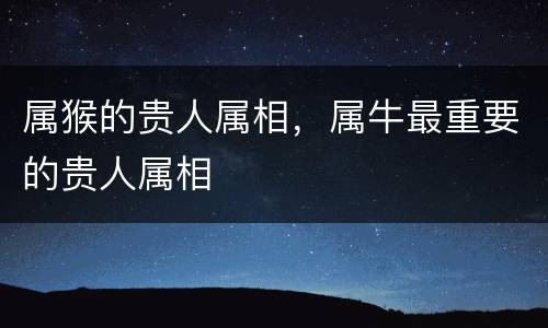 属猴的贵人属相，属牛最重要的贵人属相