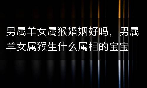 男属羊女属猴婚姻好吗，男属羊女属猴生什么属相的宝宝