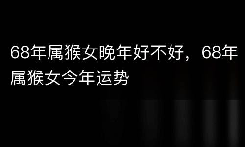 68年属猴女晚年好不好，68年属猴女今年运势