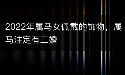 2022年属马女佩戴的饰物，属马注定有二婚