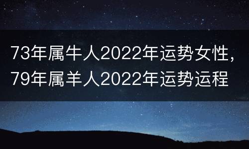 73年属牛人2022年运势女性，79年属羊人2022年运势运程