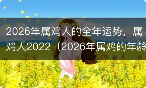2026年属鸡人的全年运势，属鸡人2022（2026年属鸡的年龄）