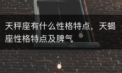 天秤座有什么性格特点，天蝎座性格特点及脾气