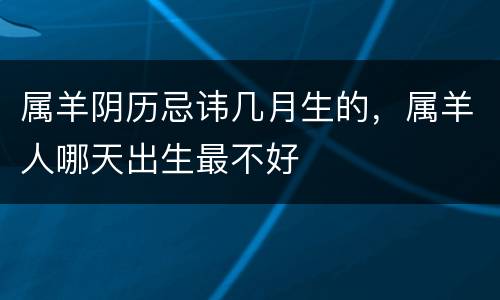 属羊阴历忌讳几月生的，属羊人哪天出生最不好