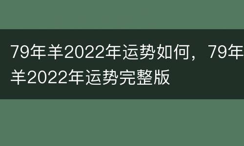 79年羊2022年运势如何，79年羊2022年运势完整版