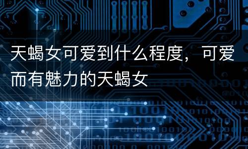 天蝎女可爱到什么程度，可爱而有魅力的天蝎女