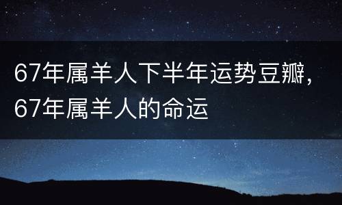 67年属羊人下半年运势豆瓣，67年属羊人的命运