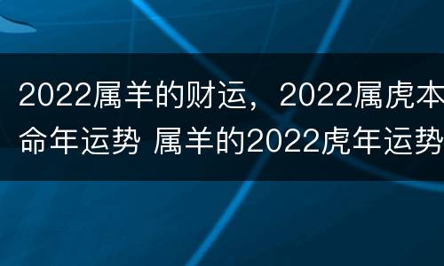 2022属羊的财运，2022属虎本命年运势 属羊的2022虎年运势及运程
