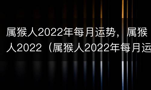 属猴人2022年每月运势，属猴人2022（属猴人2022年每月运势运程每月）