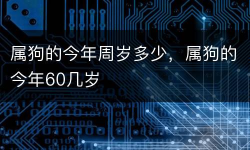 属狗的今年周岁多少，属狗的今年60几岁
