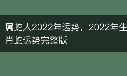 属蛇人2022年运势，2022年生肖蛇运势完整版