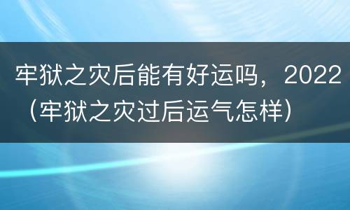 牢狱之灾后能有好运吗，2022（牢狱之灾过后运气怎样）
