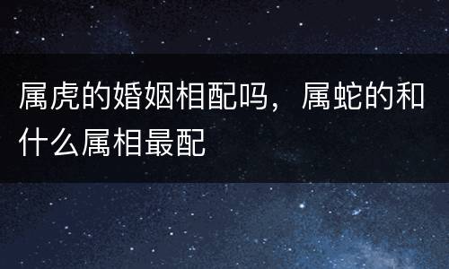 属虎的婚姻相配吗，属蛇的和什么属相最配