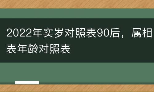 2022年实岁对照表90后，属相表年龄对照表
