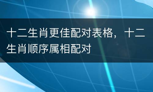 十二生肖更佳配对表格，十二生肖顺序属相配对