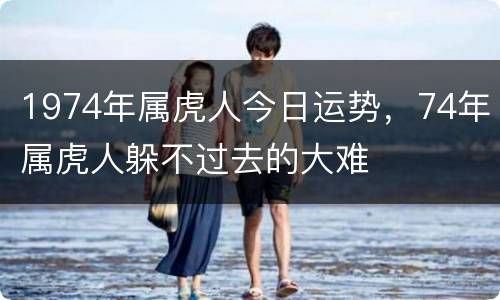 1974年属虎人今日运势，74年属虎人躲不过去的大难