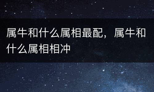 属牛和什么属相最配，属牛和什么属相相冲