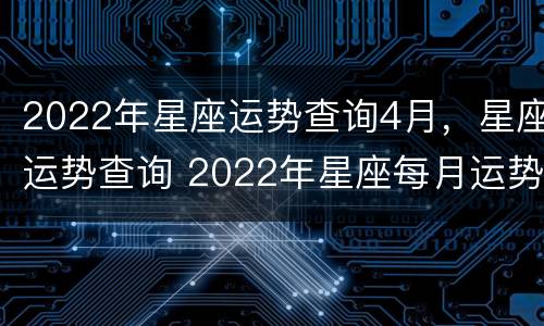 2022年星座运势查询4月，星座运势查询 2022年星座每月运势第一星座运势网
