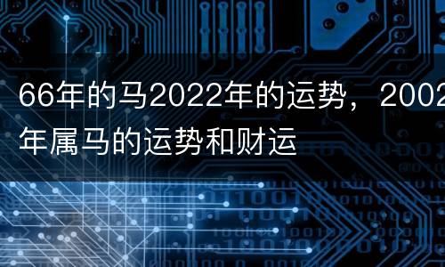 66年的马2022年的运势，2002年属马的运势和财运