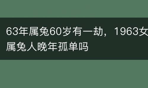 63年属兔60岁有一劫，1963女属兔人晚年孤单吗