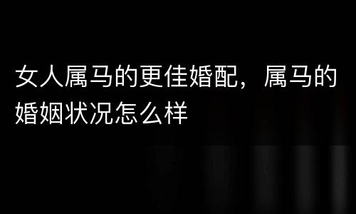 女人属马的更佳婚配，属马的婚姻状况怎么样