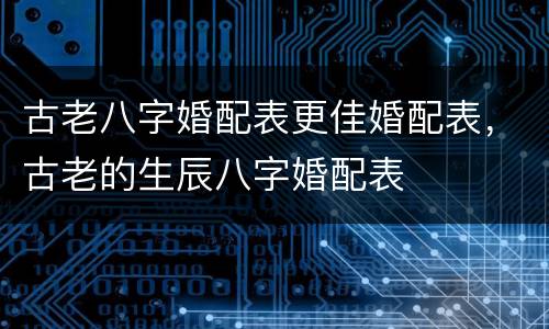 古老八字婚配表更佳婚配表，古老的生辰八字婚配表