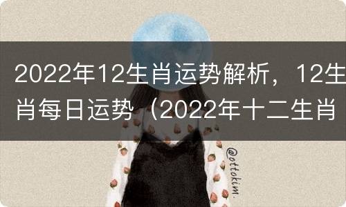 2022年12生肖运势解析，12生肖每日运势（2022年十二生肖的运势及运程）