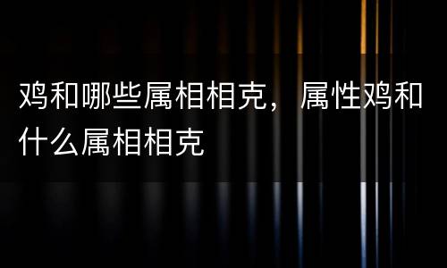 鸡和哪些属相相克，属性鸡和什么属相相克