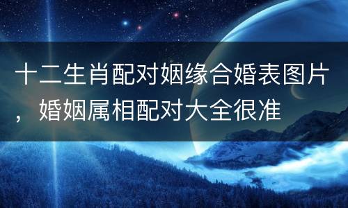 十二生肖配对姻缘合婚表图片，婚姻属相配对大全很准