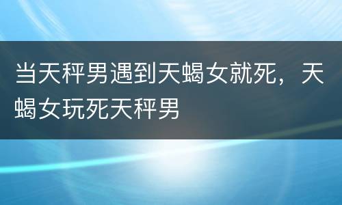 当天秤男遇到天蝎女就死，天蝎女玩死天秤男