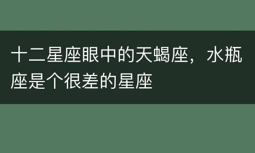 十二星座眼中的天蝎座，水瓶座是个很差的星座