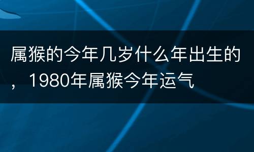 属猴的今年几岁什么年出生的，1980年属猴今年运气