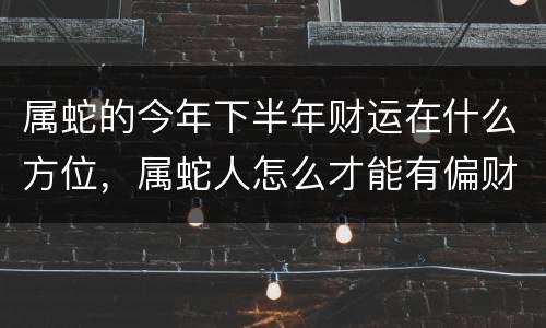 属蛇的今年下半年财运在什么方位，属蛇人怎么才能有偏财