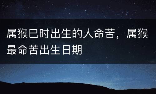 属猴巳时出生的人命苦，属猴最命苦出生日期