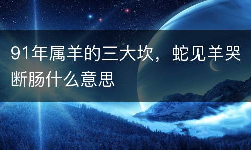 91年属羊的三大坎，蛇见羊哭断肠什么意思
